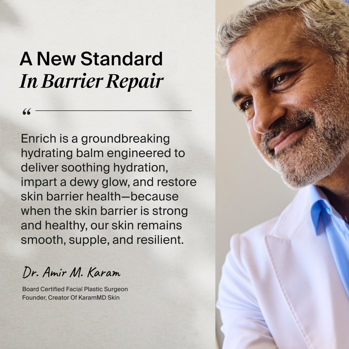 Picture of Dr. Amir Karam next to a quote. 
A new standard in barrier repair. 
"Enrich is a groundbreaking hydrating balm engineered to deliver soothing hydration, impart a dewy glow, and restore skin barrier health - because when the skin barrier is strong and healthy, our skin remains smooth, supple, and resilient." - Dr. Amir M. Karam, board certified facial plastic surgeon. Founder, Creator of KaramMD Skin